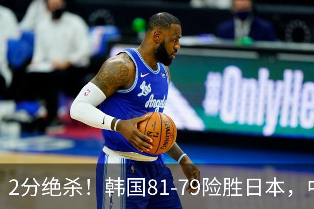 2分绝杀！韩国81-79险胜日本，中国男篮躺赢突围，惊险挺进世亚预下一轮